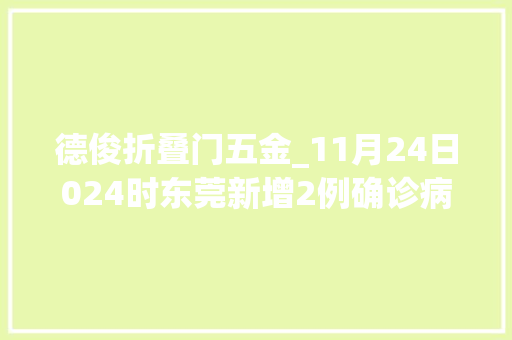 德俊折叠门五金_11月24日024时东莞新增2例确诊病例33例无症状感染者详情公布