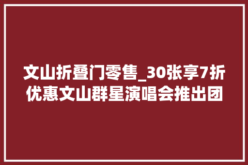 文山折叠门零售_30张享7折优惠文山群星演唱会推出团购票票价及购票进口→
