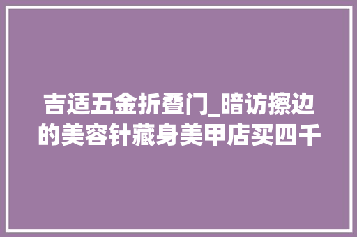 吉适五金折叠门_暗访擦边的美容针藏身美甲店买四千元产品包教打针