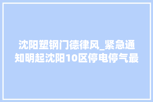 沈阳塑钢门德律风_紧急通知明起沈阳10区停电停气最长125小时快看有你家吗