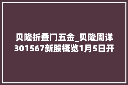 贝隆折叠门五金_贝隆周详301567新股概览1月5日开始网上申购