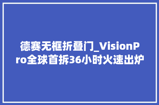 德赛无框折叠门_VisionPro全球首拆36小时火速出炉苹果又造了一个工业事业