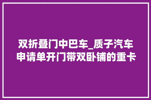 双折叠门中巴车_质子汽车申请单开门带双卧铺的重卡生活舱专利优良的空间分配知足双人安歇需求