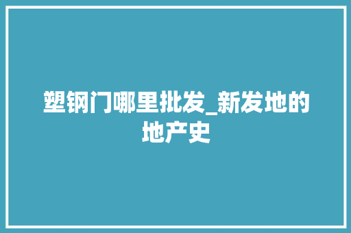 塑钢门哪里批发_新发地的地产史