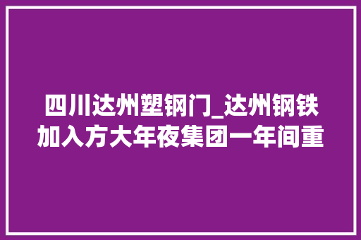 四川达州塑钢门_达州钢铁加入方大年夜集团一年间重整行装创佳绩迈步新征程