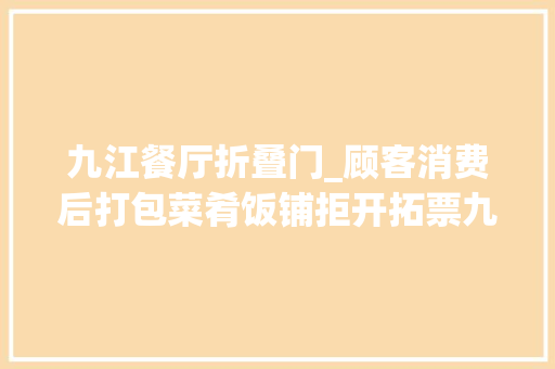 九江餐厅折叠门_顾客消费后打包菜肴饭铺拒开拓票九江浔城十三喷鼻香受整改