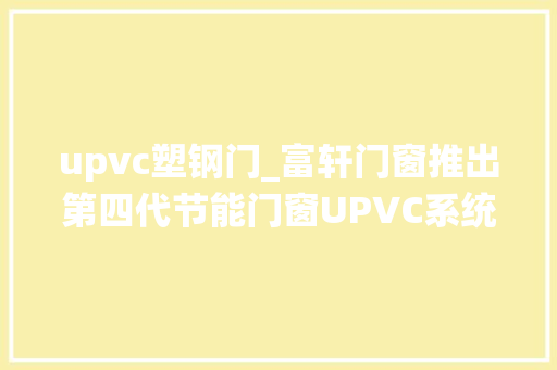 upvc塑钢门_富轩门窗推出第四代节能门窗UPVC系统门窗开启门窗节能革命