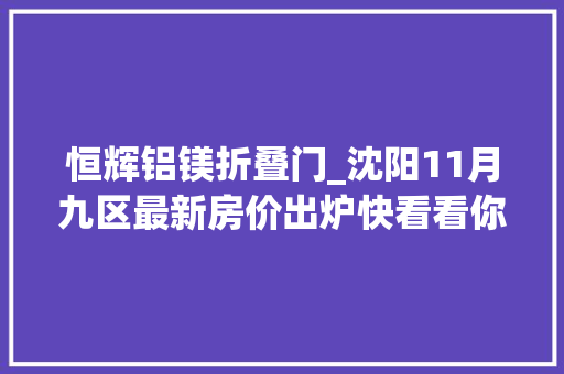 恒辉铝镁折叠门_沈阳11月九区最新房价出炉快看看你家房子是涨是跌