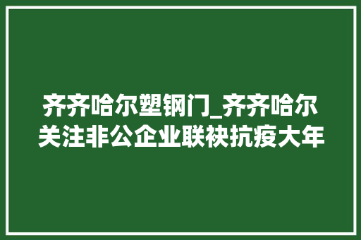 齐齐哈尔塑钢门_齐齐哈尔关注非公企业联袂抗疫大年夜宇门窗与爱同业