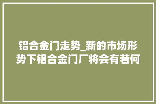 铝合金门走势_新的市场形势下铝合金门厂将会有若何的变革和走势