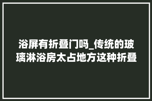 浴屏有折叠门吗_传统的玻璃淋浴房太占地方这种折叠的才实用卫生间再小都能放