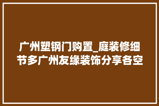 广州塑钢门购置_庭装修细节多广州友缘装饰分享各空间装修留心事项