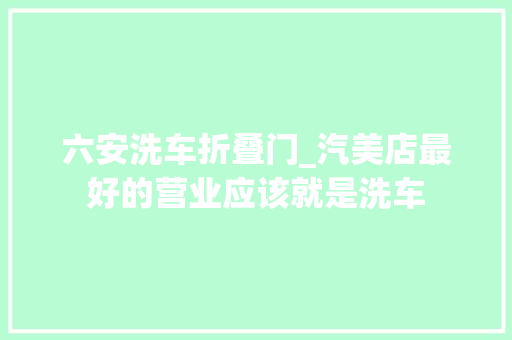 六安洗车折叠门_汽美店最好的营业应该就是洗车