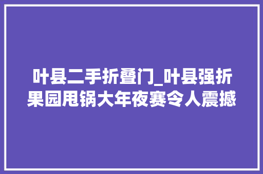 叶县二手折叠门_叶县强折果园甩锅大年夜赛令人震撼