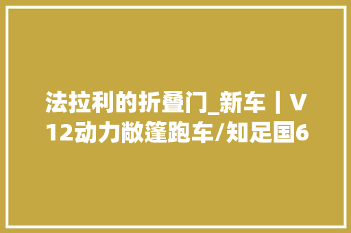法拉利的折叠门_新车｜V12动力敞篷跑车/知足国6b法拉利12CilindriSpider正式宣告