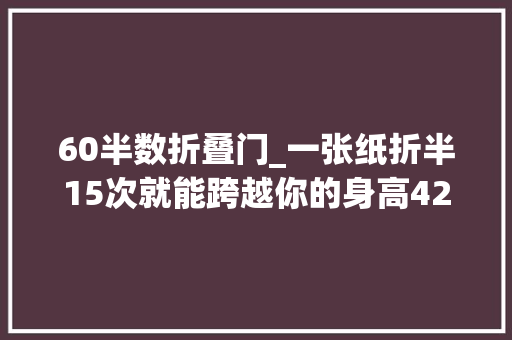 60半数折叠门_一张纸折半15次就能跨越你的身高42次送你上月球这是真的么