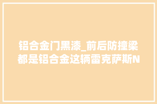 铝合金门黑漆_前后防撞梁都是铝合金这辆雷克萨斯NX用料不像日系车