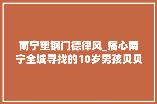 南宁塑钢门德律风_痛心南宁全城寻找的10岁男孩贝贝已找到但再也回不来了