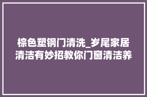 棕色塑钢门清洗_岁尾家居清洁有妙招教你门窗清洁养护