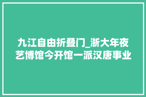 九江自由折叠门_浙大年夜艺博馆今开馆一派汉唐事业致敬艺术史