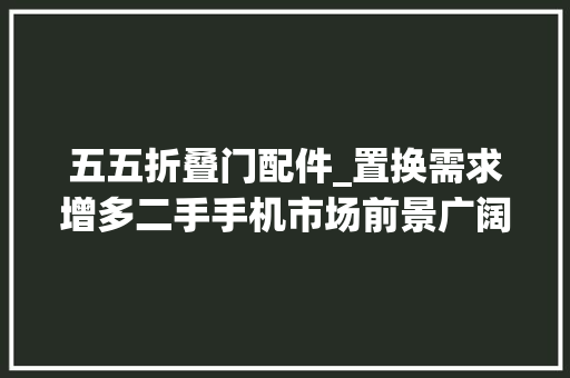 五五折叠门配件_置换需求增多二手手机市场前景广阔