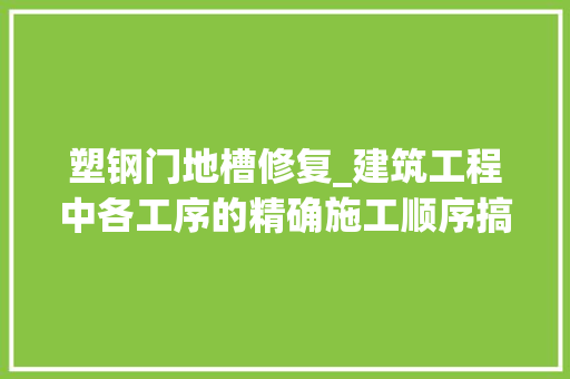 塑钢门地槽修复_建筑工程中各工序的精确施工顺序搞工程的须懂请进修