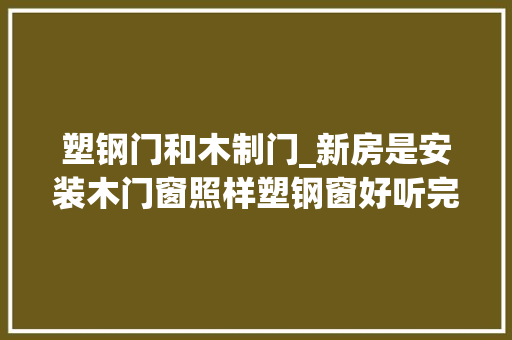 塑钢门和木制门_新房是安装木门窗照样塑钢窗好听完装修师傅这说法顿然觉醒