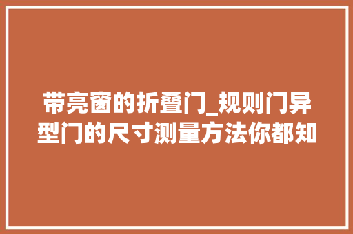 带亮窗的折叠门_规则门异型门的尺寸测量方法你都知道吗
