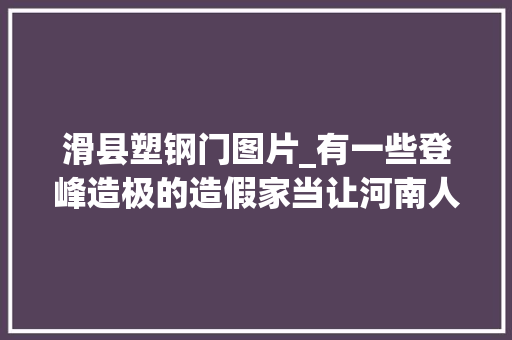 滑县塑钢门图片_有一些登峰造极的造假家当让河南人长脸
