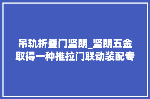 吊轨折叠门坚朗_坚朗五金取得一种推拉门联动装配专利提高门扇整体的美观度
