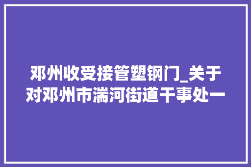 邓州收受接管塑钢门_关于对邓州市湍河街道干事处一房地产实施收集司法拍卖的通知书记