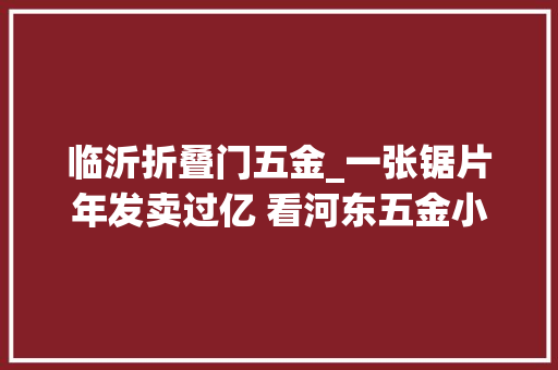 临沂折叠门五金_一张锯片年发卖过亿 看河东五金小作坊若何成长为行业俊彦