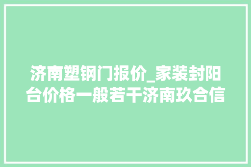 济南塑钢门报价_家装封阳台价格一般若干济南玖合信带你理解市场行情