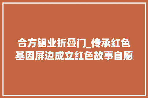 合方铝业折叠门_传承红色基因屏边成立红色故事自愿宣讲队