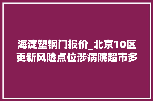 海淀塑钢门报价_北京10区更新风险点位涉病院超市多个餐馆