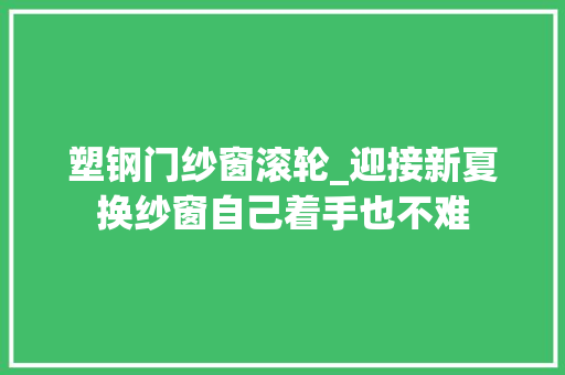 塑钢门纱窗滚轮_迎接新夏换纱窗自己着手也不难
