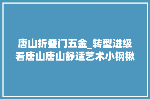 唐山折叠门五金_转型进级看唐山唐山舒适艺术小钢锹闯出国际大年夜市场