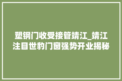 塑钢门收受接管靖江_靖江注目世豹门窗强势开业揭秘品格生活新选择