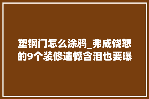 塑钢门怎么涂鸦_弗成饶恕的9个装修遗憾含泪也要曝光找到解决办法条条诛心