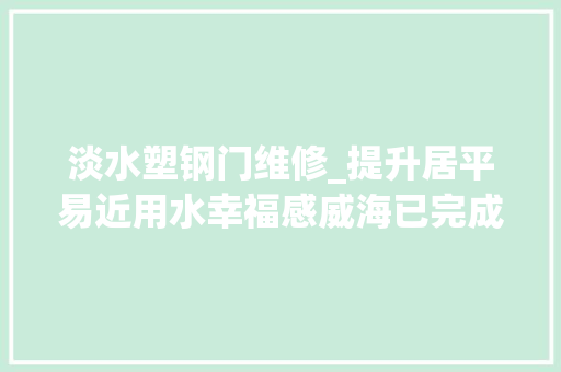 淡水塑钢门维修_提升居平易近用水幸福感威海已完成16个老旧小区供水管网改造