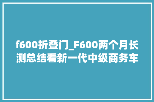 f600折叠门_F600两个月长测总结看新一代中级商务车新在哪