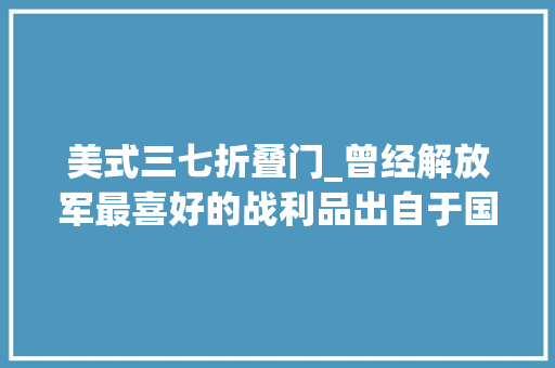 美式三七折叠门_曾经解放军最喜好的战利品出自于国民党兵工厂的三七式冲锋枪