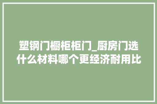 塑钢门橱柜柜门_厨房门选什么材料哪个更经济耐用比拟4种格局推敲更周全