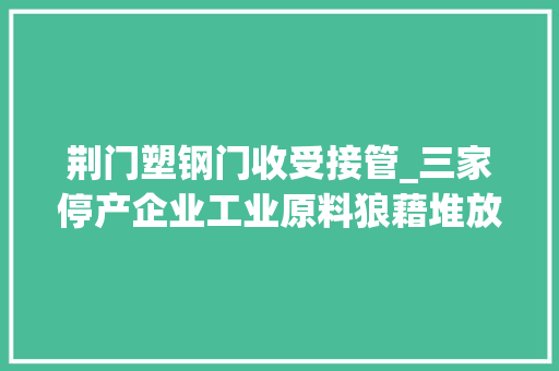 荆门塑钢门收受接管_三家停产企业工业原料狼藉堆放污染情形
