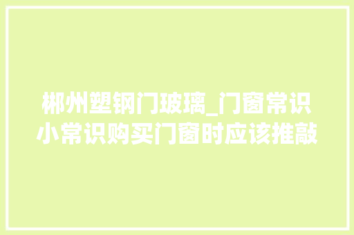 郴州塑钢门玻璃_门窗常识小常识购买门窗时应该推敲到的问题