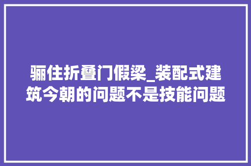 骊住折叠门假梁_装配式建筑今朝的问题不是技能问题是治理问题
