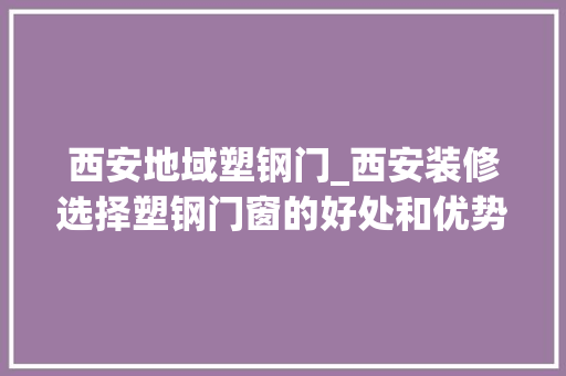 西安地域塑钢门_西安装修选择塑钢门窗的好处和优势介绍