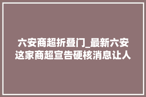 六安商超折叠门_最新六安这家商超宣告硬核消息让人忍不住想