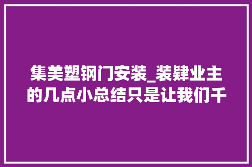 集美塑钢门安装_装肄业主的几点小总结只是让我们千锤百炼