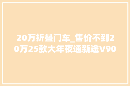 20万折叠门车_售价不到20万25款大年夜通新途V90房车加长轴超高顶后双胎